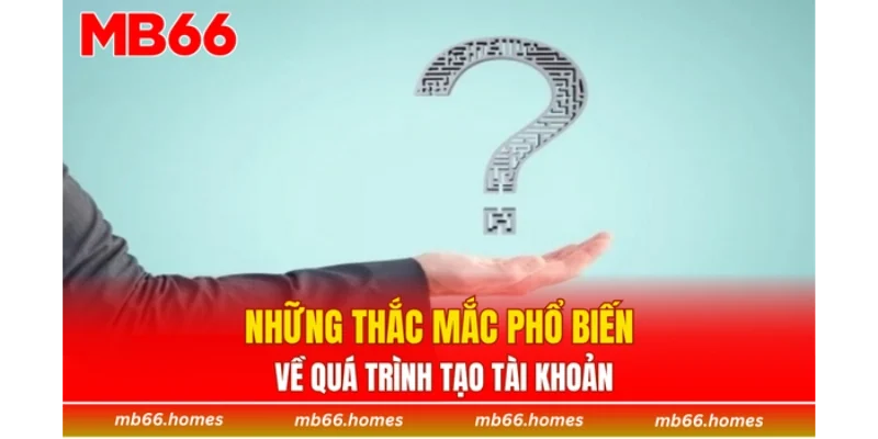 Những thắc mắc phổ biến về quá trình tạo tài khoản